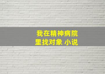 我在精神病院里找对象 小说